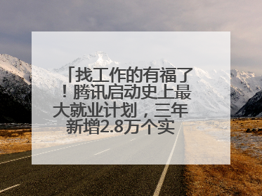 找工作的有福了！腾讯启动史上最大就业计划，三年新增2.8万个实习岗位