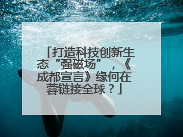 打造科技创新生态“强磁场”，《成都宣言》缘何在蓉链接全球？