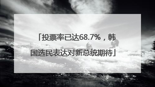 投票率已达68.7%，韩国选民表达对新总统期待