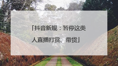 抖音新规：暂停这类人直播打赏、带货
