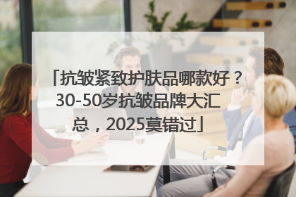 抗皱紧致护肤品哪款好？30-50岁抗皱品牌大汇总，2025莫错过