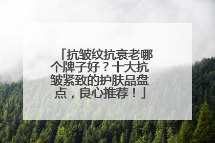 抗皱纹抗衰老哪个牌子好？十大抗皱紧致的护肤品盘点，良心推荐！