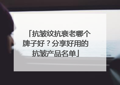 抗皱纹抗衰老哪个牌子好？分享好用的抗皱产品名单