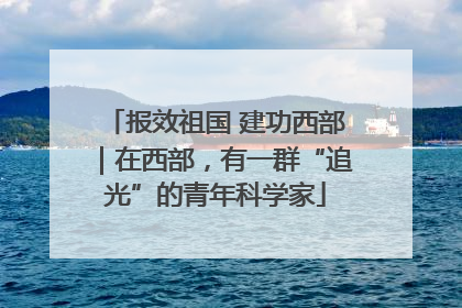 报效祖国 建功西部｜在西部，有一群“追光”的青年科学家
