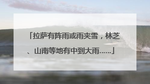 拉萨有阵雨或雨夹雪，林芝、山南等地有中到大雨……