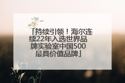 持续引领！海尔连续22年入选世界品牌实验室中国500最具价值品牌