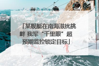某舰艇在南海滋扰挑衅 我军“千里眼”超预期监控锁定目标