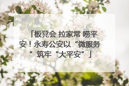 板凳会 拉家常 唠平安！永寿公安以“微服务”筑牢“大平安”