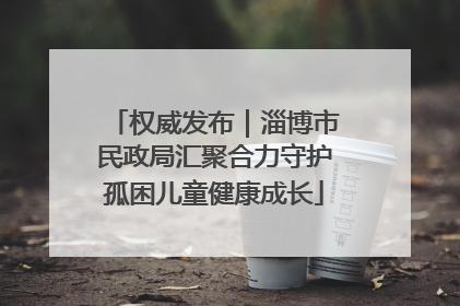 权威发布｜淄博市民政局汇聚合力守护孤困儿童健康成长