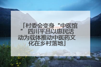 村委会变身“中医馆” 四川平昌以惠民活动为载体推动中医药文化在乡村落地