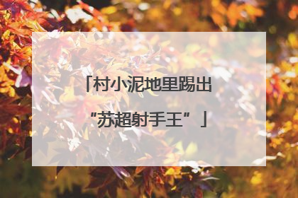 村小泥地里踢出“苏超射手王”