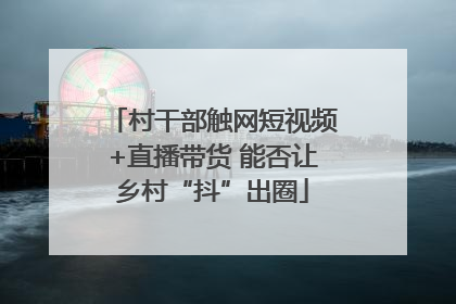 村干部触网短视频+直播带货 能否让乡村“抖”出圈
