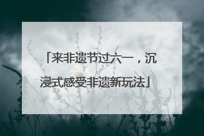来非遗节过六一，沉浸式感受非遗新玩法
