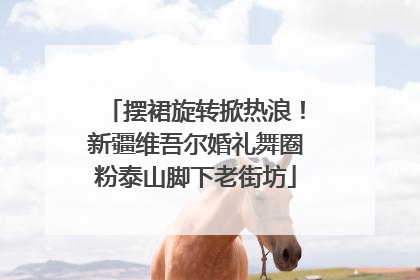 摆裙旋转掀热浪！新疆维吾尔婚礼舞圈粉泰山脚下老街坊