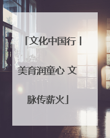 文化中国行丨美育润童心 文脉传薪火