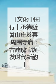 文化中国行丨承德避暑山庄及其周围寺庙：古建瑰宝焕发时代新韵