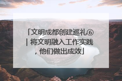 文明成都创建巡礼⑥｜将文明融入工作实践，他们做出成效