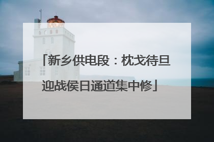 新乡供电段：枕戈待旦迎战侯日通道集中修