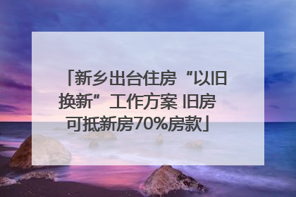 新乡出台住房“以旧换新”工作方案 旧房可抵新房70%房款