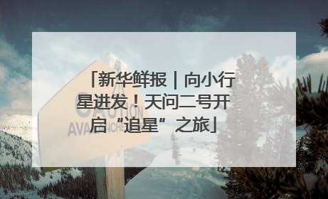 新华鲜报|向小行星进发!天问二号开启“追星”之旅