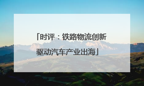 时评：铁路物流创新驱动汽车产业出海