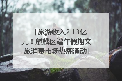 旅游收入2.13亿元！麒麟区端午假期文旅消费市场热潮涌动