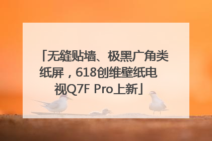 无缝贴墙、极黑广角类纸屏，618创维壁纸电视Q7F Pro上新