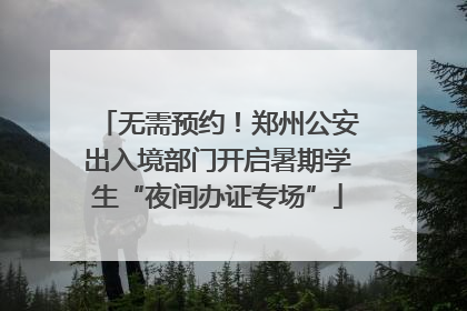 无需预约！郑州公安出入境部门开启暑期学生“夜间办证专场”