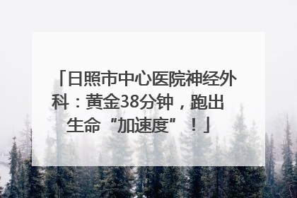 日照市中心医院神经外科：黄金38分钟，跑出生命“加速度”！