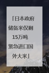 日本政府储备米仅剩15万吨 紧急进口国外大米