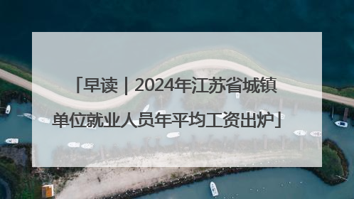 早读｜2024年江苏省城镇单位就业人员年平均工资出炉