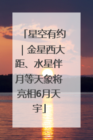 星空有约｜金星西大距、水星伴月等天象将亮相6月天宇