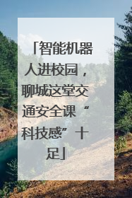 智能机器人进校园，聊城这堂交通安全课“科技感”十足