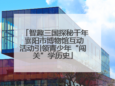 智趣三国探秘千年 襄阳市博物馆互动活动引领青少年“闯关”学历史