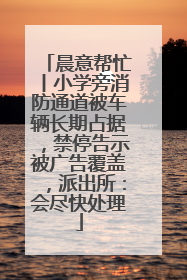 晨意帮忙丨小学旁消防通道被车辆长期占据，禁停告示被广告覆盖，派出所：会尽快处理