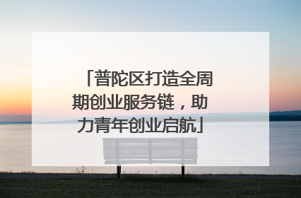 普陀区打造全周期创业服务链，助力青年创业启航