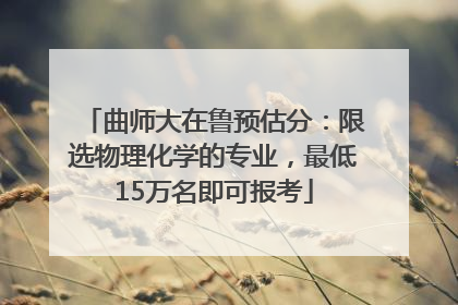 曲师大在鲁预估分：限选物理化学的专业，最低15万名即可报考
