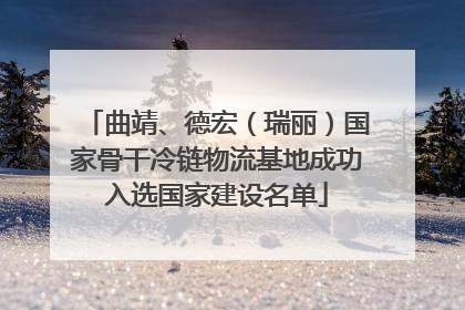 曲靖、德宏（瑞丽）国家骨干冷链物流基地成功入选国家建设名单