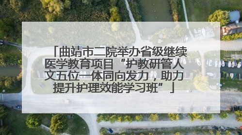 曲靖市二院举办省级继续医学教育项目“护教研管人文五位一体同向发力，助力提升护理效能学习班”