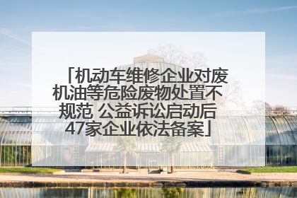 机动车维修企业对废机油等危险废物处置不规范 公益诉讼启动后47家企业依法备案
