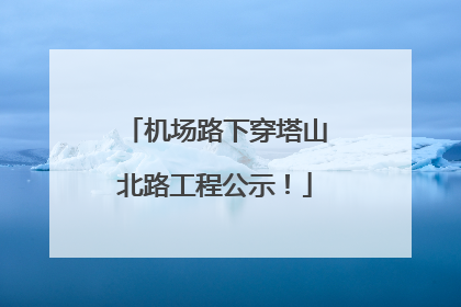 机场路下穿塔山北路工程公示！