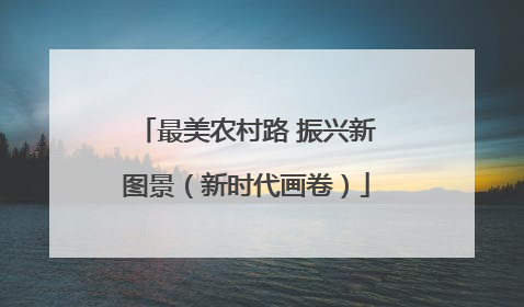 最美农村路 振兴新图景（新时代画卷）