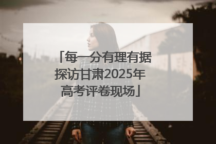 每一分有理有据 探访甘肃2025年高考评卷现场