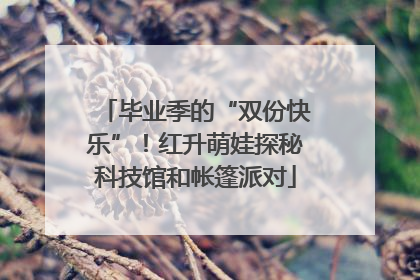 毕业季的“双份快乐”！红升萌娃探秘科技馆和帐篷派对