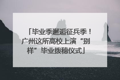 毕业季邂逅征兵季！广州这所高校上演“别样”毕业拨穗仪式