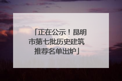 正在公示！昆明市第七批历史建筑推荐名单出炉