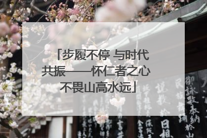 步履不停 与时代共振——怀仁者之心 不畏山高水远
