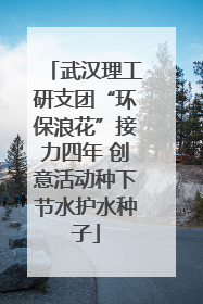 武汉理工研支团“环保浪花”接力四年 创意活动种下节水护水种子