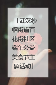 武汉纱帽街道百花街社区端午公益美食节主题活动
