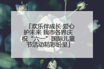欢乐伴成长 爱心护未来 我市各界庆祝“六一”国际儿童节活动精彩纷呈